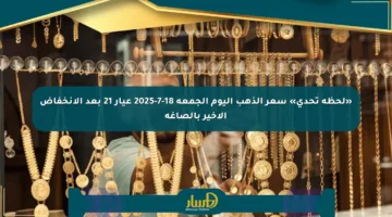 «لحظة تحدي» سعر الذهب اليوم الجمعة 18-7-2025 عيار 21 بعد الانخفاض الأخير بالصاغة